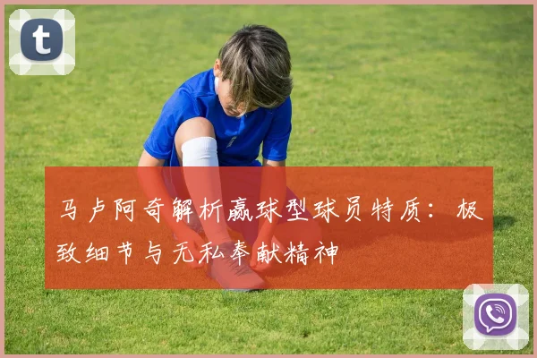 马卢阿奇解析赢球型球员特质：极致细节与无私奉献精神