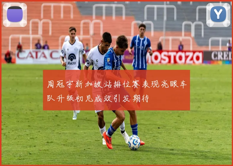 周冠宇新加坡站排位赛表现亮眼车队升级初见成效引发期待